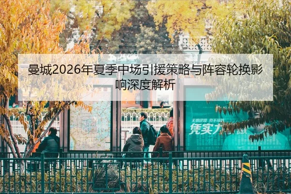 曼城2026年夏季中场引援策略与阵容轮换影响深度解析