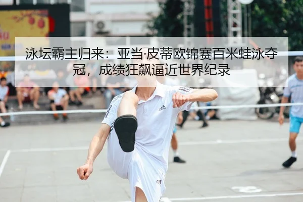 泳坛霸主归来：亚当·皮蒂欧锦赛百米蛙泳夺冠，成绩狂飙逼近世界纪录